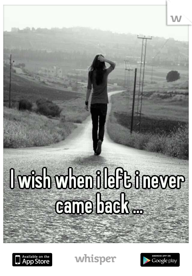 I wish when i left i never came back ...