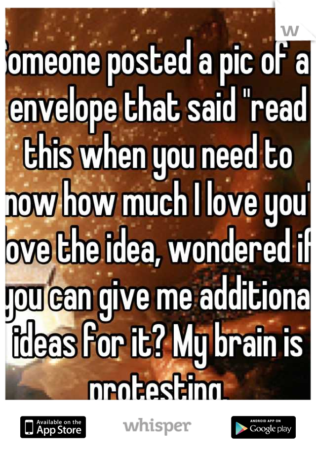 Someone posted a pic of an envelope that said "read this when you need to know how much I love you" I love the idea, wondered if you can give me additional ideas for it? My brain is protesting.