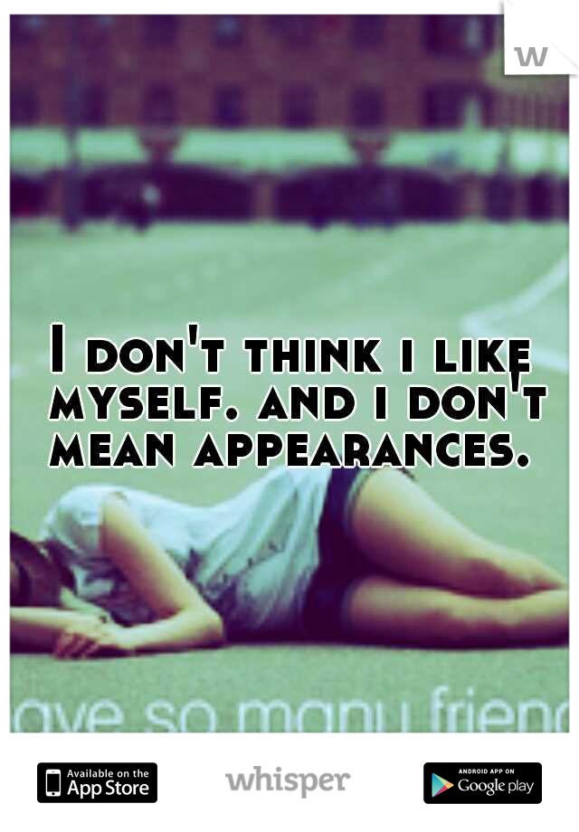 I don't think i like myself. and i don't mean appearances. 