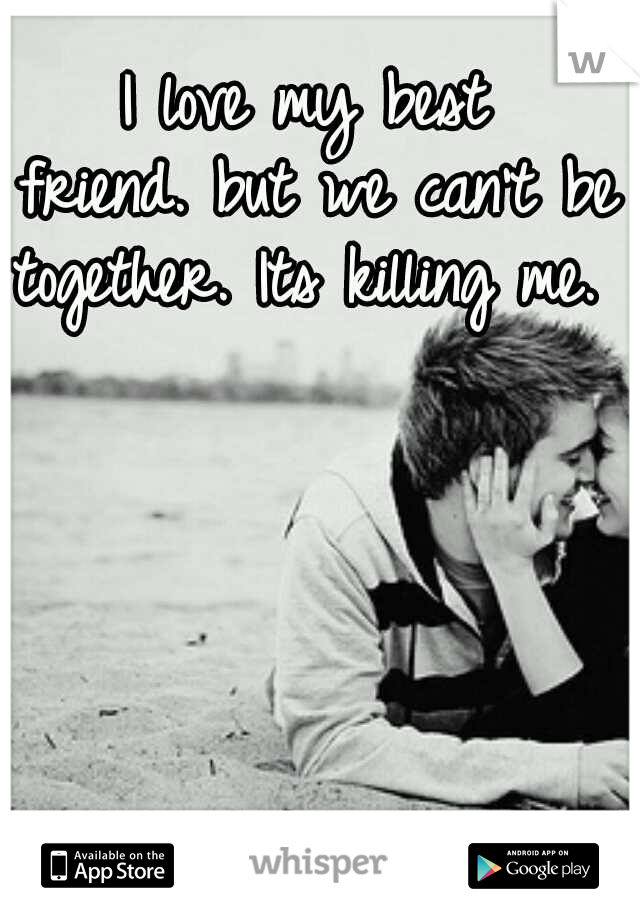 I love my best friend.
but we can't be together.
Its killing me. 