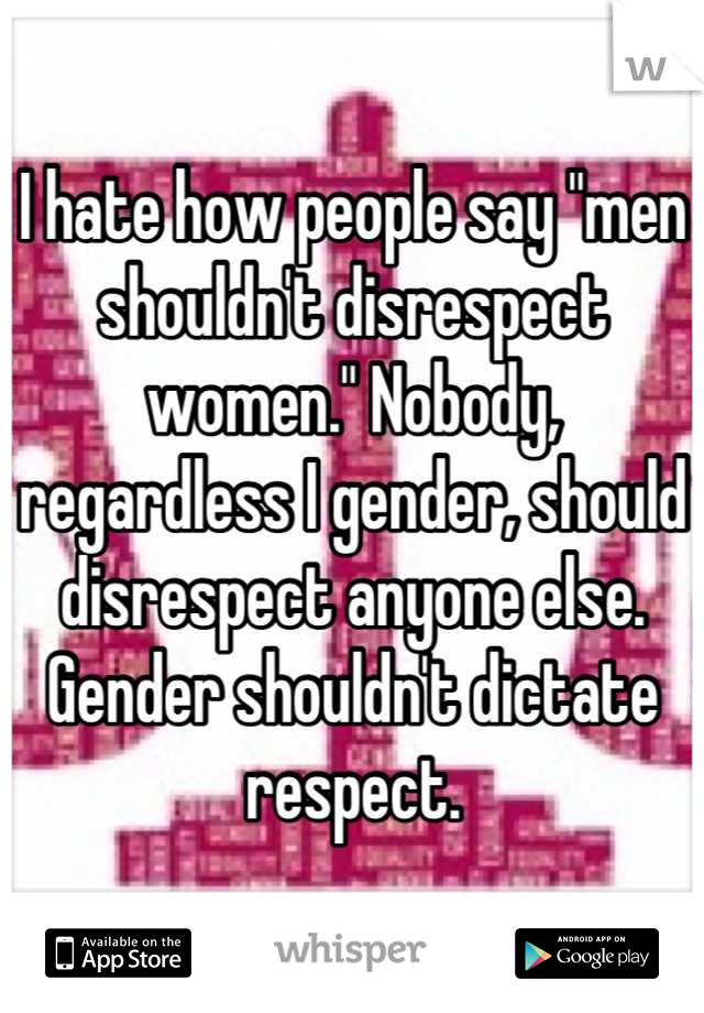 I hate how people say "men shouldn't disrespect women." Nobody, regardless I gender, should disrespect anyone else. Gender shouldn't dictate respect.
