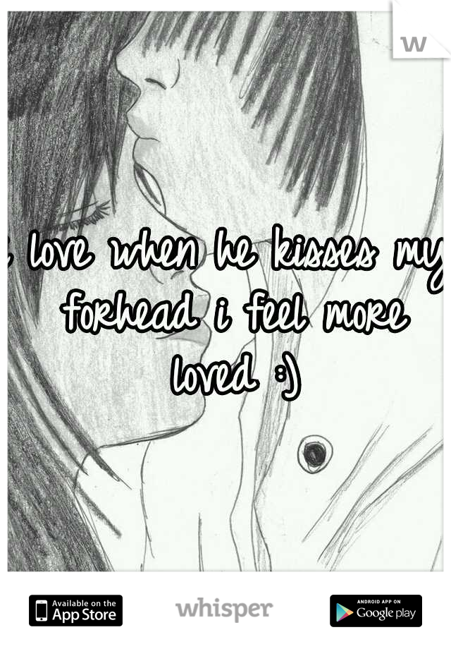 i love when he kisses my forhead i feel more loved :)