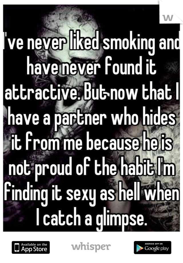 I've never liked smoking and have never found it attractive. But now that I have a partner who hides it from me because he is not proud of the habit I'm finding it sexy as hell when I catch a glimpse.