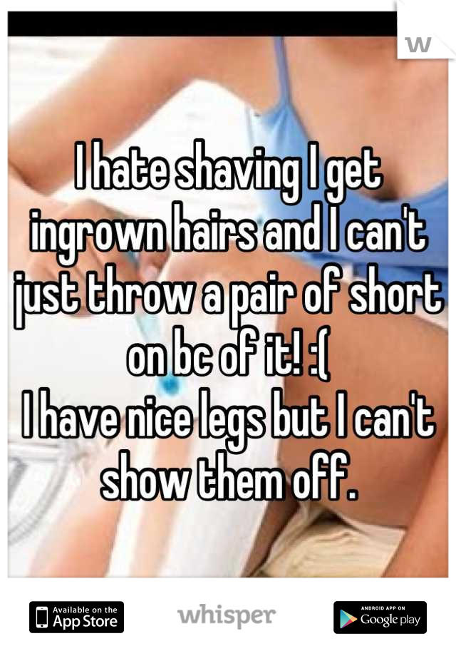 I hate shaving I get ingrown hairs and I can't just throw a pair of short on bc of it! :(
I have nice legs but I can't show them off.