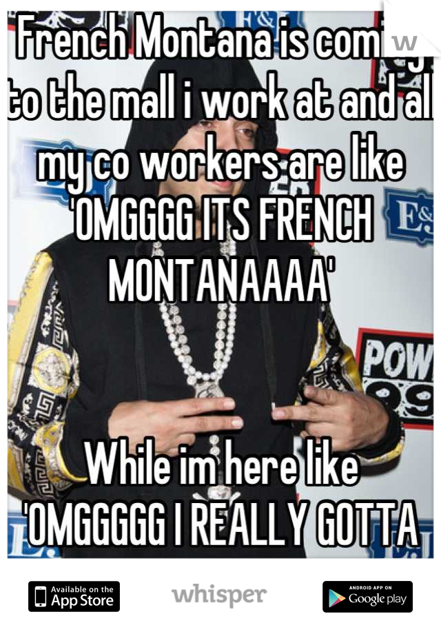 French Montana is coming to the mall i work at and all my co workers are like 'OMGGGG ITS FRENCH MONTANAAAA'


While im here like
'OMGGGGG I REALLY GOTTA SHITTTT'