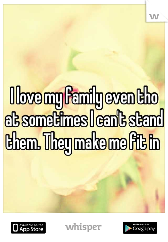 I love my family even tho at sometimes I can't stand them. They make me fit in 