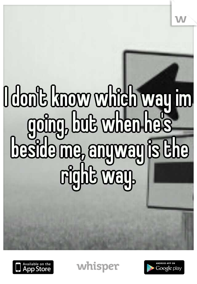 I don't know which way im going, but when he's beside me, anyway is the right way. 