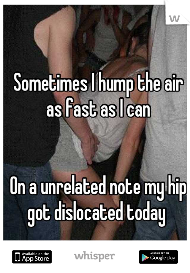 Sometimes I hump the air as fast as I can


On a unrelated note my hip got dislocated today 