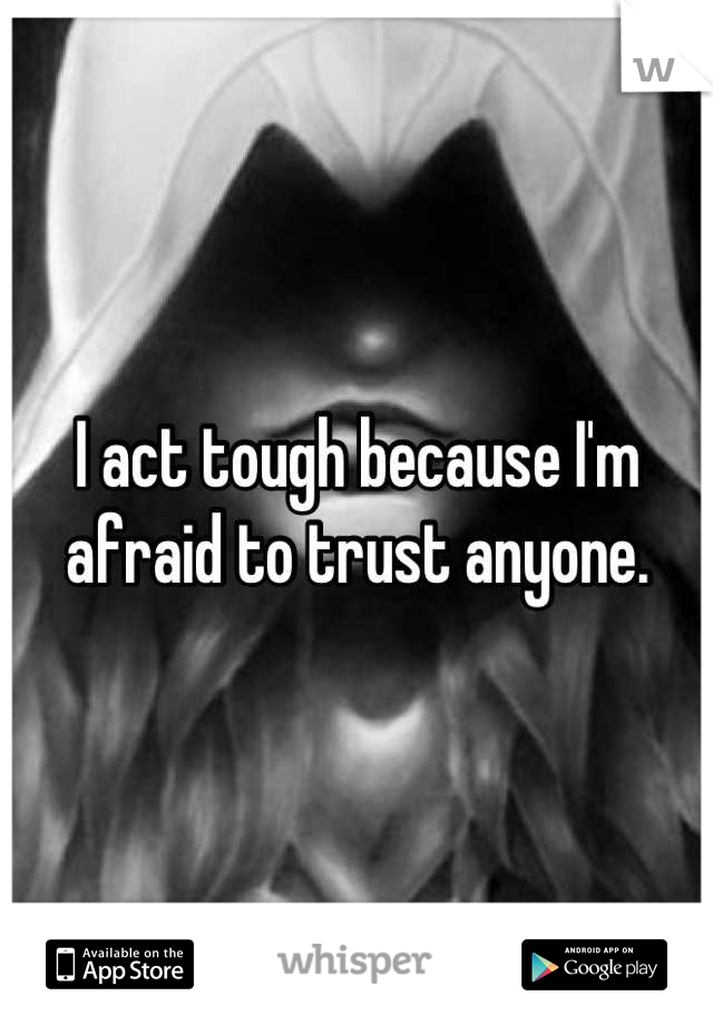 I act tough because I'm afraid to trust anyone.