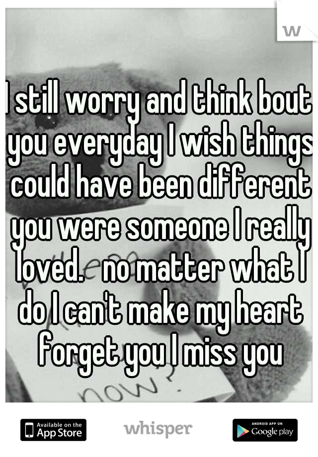 I still worry and think bout you everyday I wish things could have been different you were someone I really loved.   no matter what I do I can't make my heart forget you I miss you