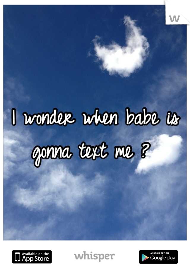 I wonder when babe is gonna text me ? 