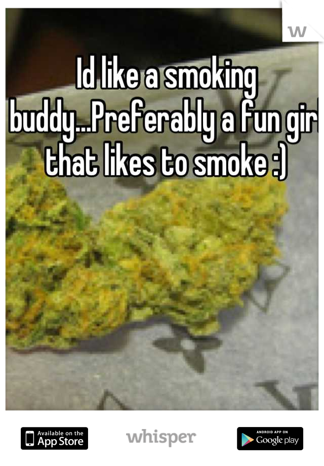 Id like a smoking buddy...Preferably a fun girl that likes to smoke :)