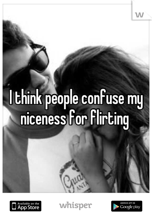 I think people confuse my niceness for flirting 