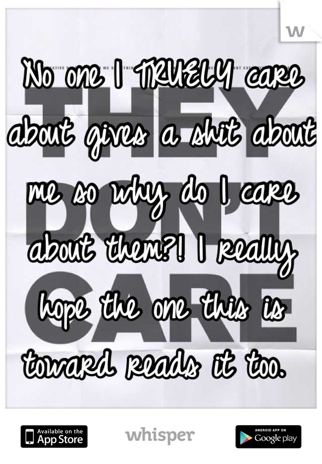 No one I TRUELY care about gives a shit about me so why do I care about them?! I really hope the one this is toward reads it too. 