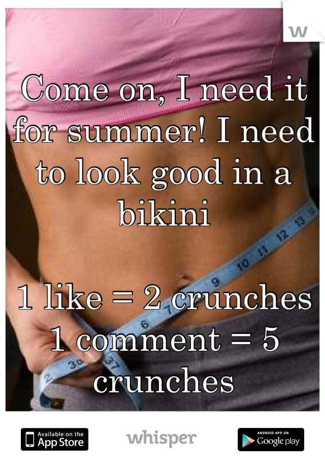 Come on, I need it for summer! I need to look good in a bikini 

1 like = 2 crunches 
1 comment = 5 crunches