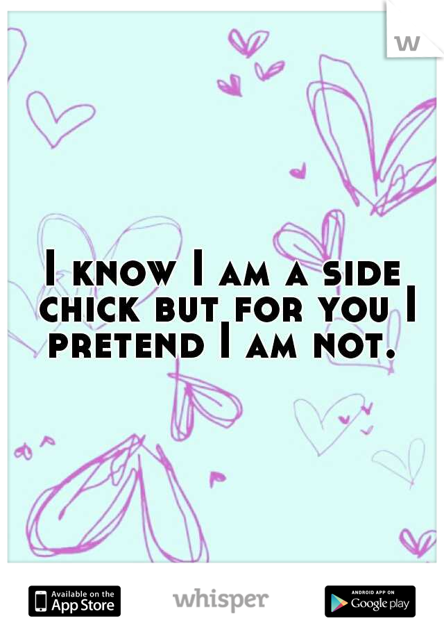 I know I am a side chick but for you I pretend I am not. 