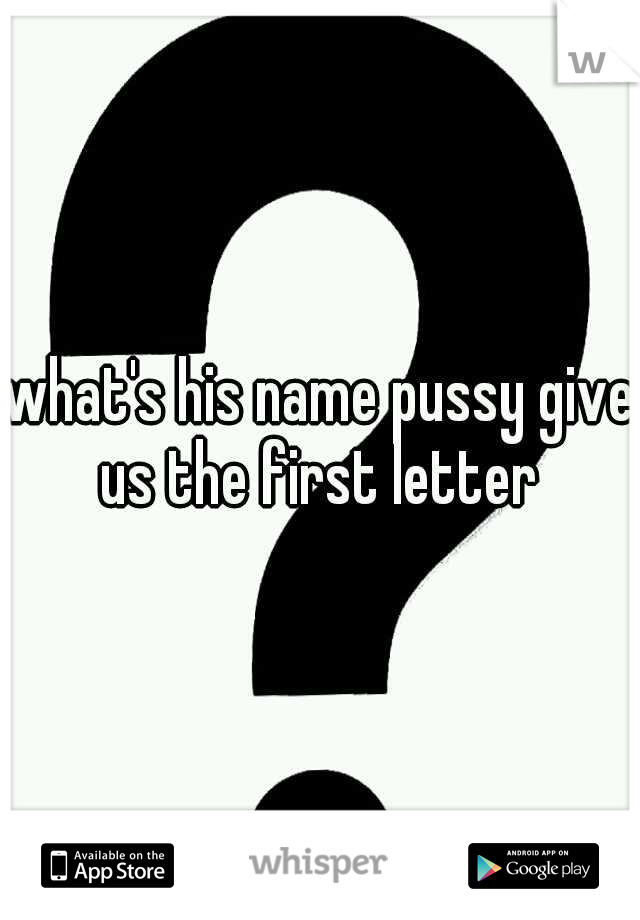 what's his name pussy give us the first letter 