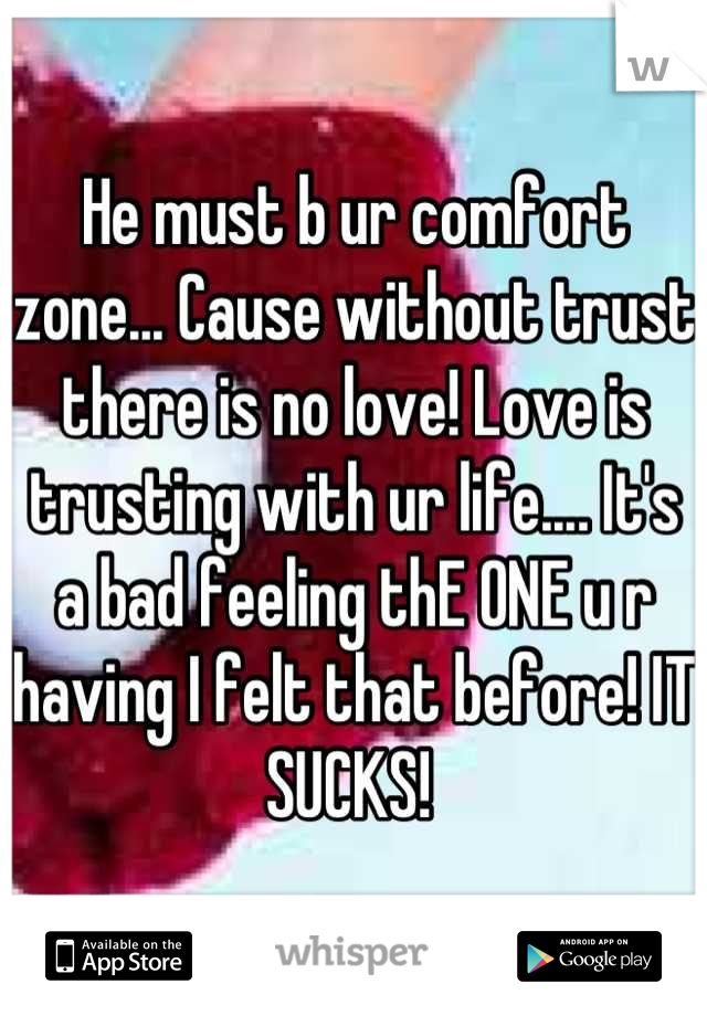 He must b ur comfort zone... Cause without trust there is no love! Love is trusting with ur life.... It's a bad feeling thE ONE u r having I felt that before! IT SUCKS! 
