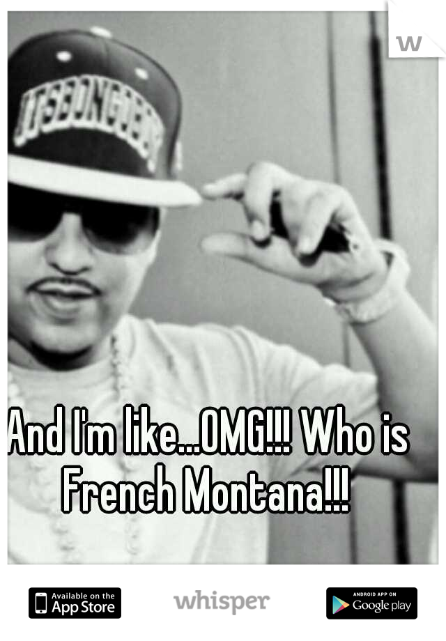 And I'm like...OMG!!! Who is French Montana!!! 