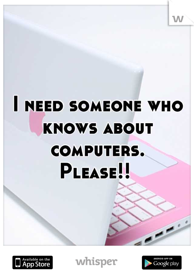 I need someone who knows about computers. 
Please!! 