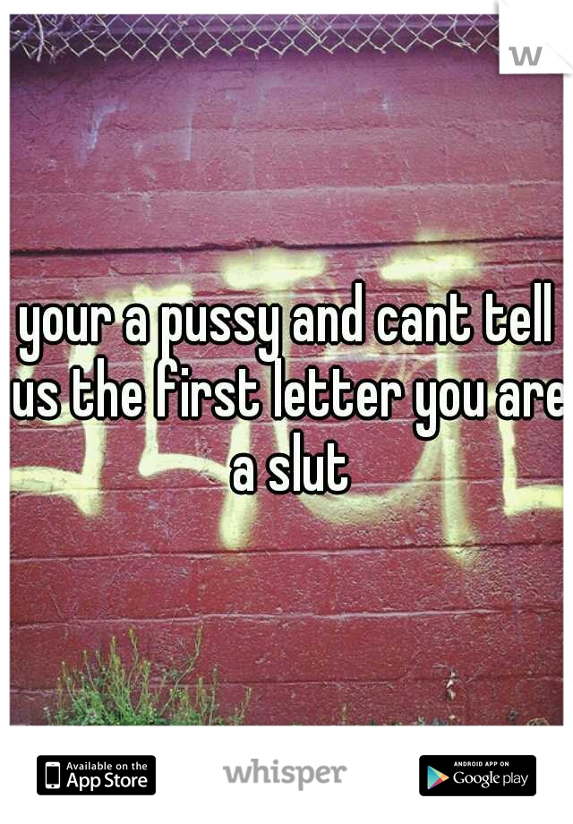your a pussy and cant tell us the first letter you are a slut