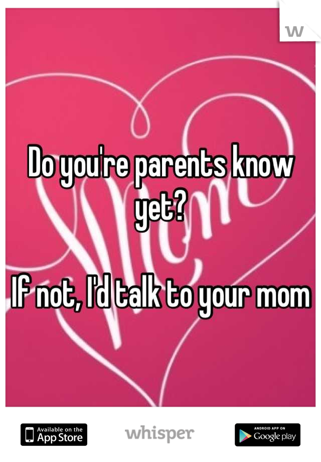 Do you're parents know yet?

If not, I'd talk to your mom