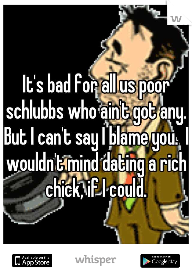 It's bad for all us poor schlubbs who ain't got any.  But I can't say I blame you.  I wouldn't mind dating a rich chick, if I could.