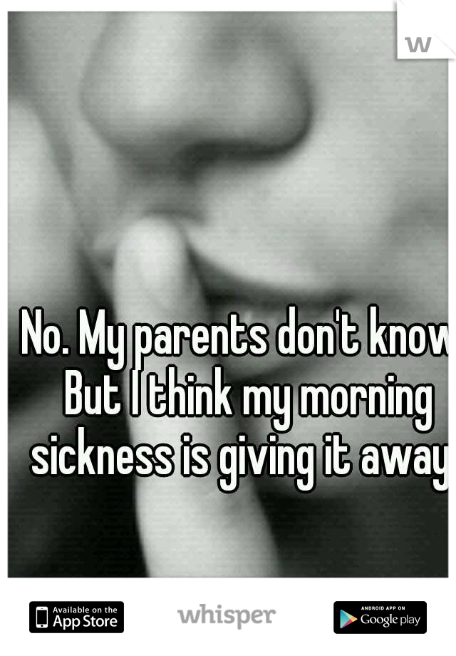No. My parents don't know. But I think my morning sickness is giving it away..