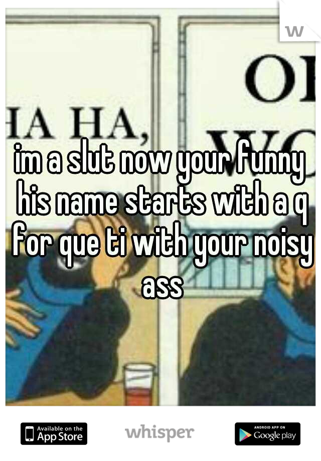 im a slut now your funny his name starts with a q for que ti with your noisy ass