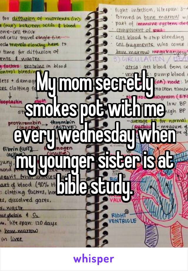 My mom secretly smokes pot with me every wednesday when my younger sister is at bible study.