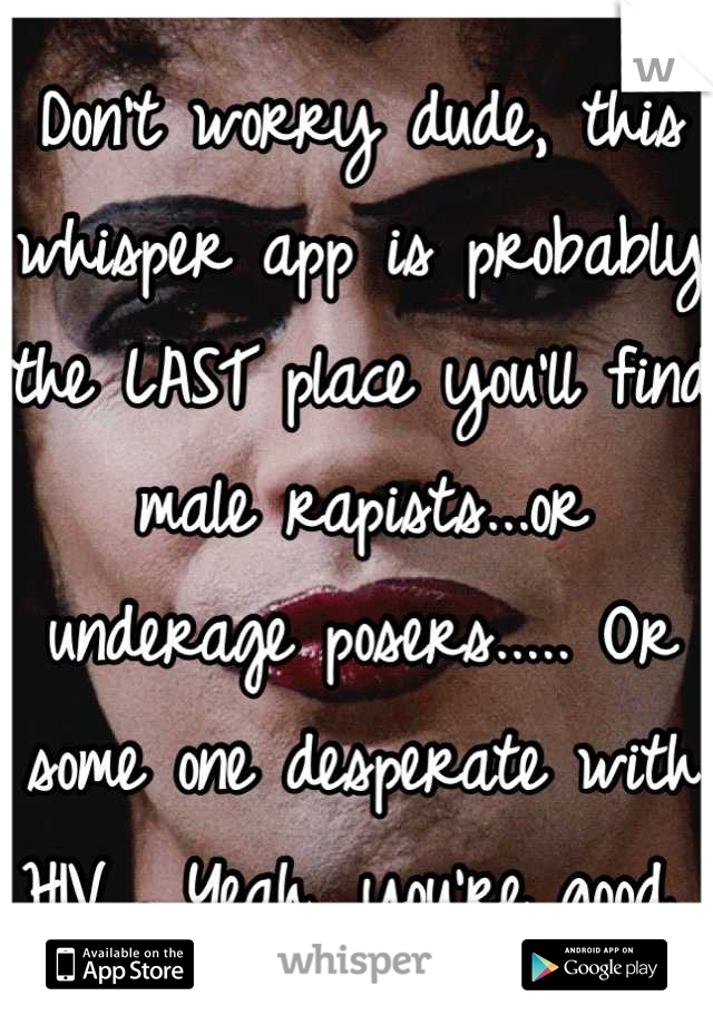 Don't worry dude, this whisper app is probably the LAST place you'll find male rapists...or underage posers..... Or some one desperate with HIV... Yeah, you're good 