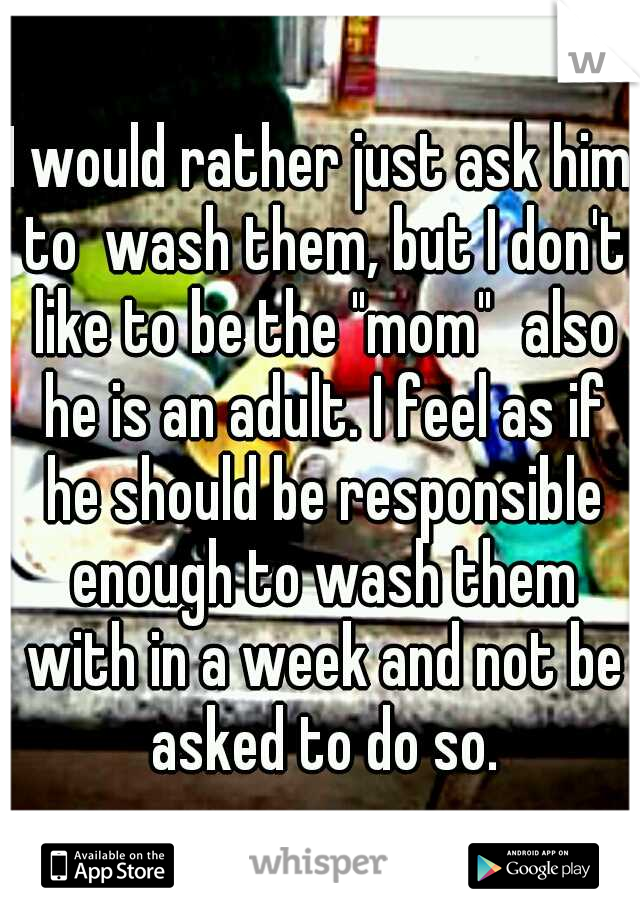 I would rather just ask him to  wash them, but I don't like to be the "mom"
also he is an adult. I feel as if he should be responsible enough to wash them with in a week and not be asked to do so.