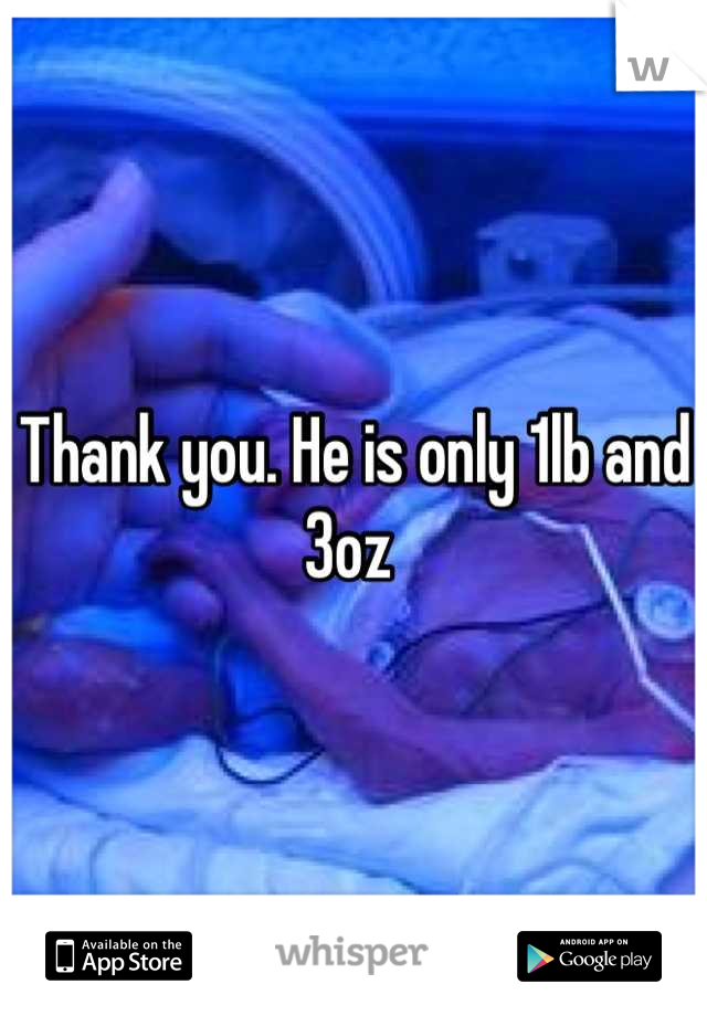 Thank you. He is only 1lb and 3oz 