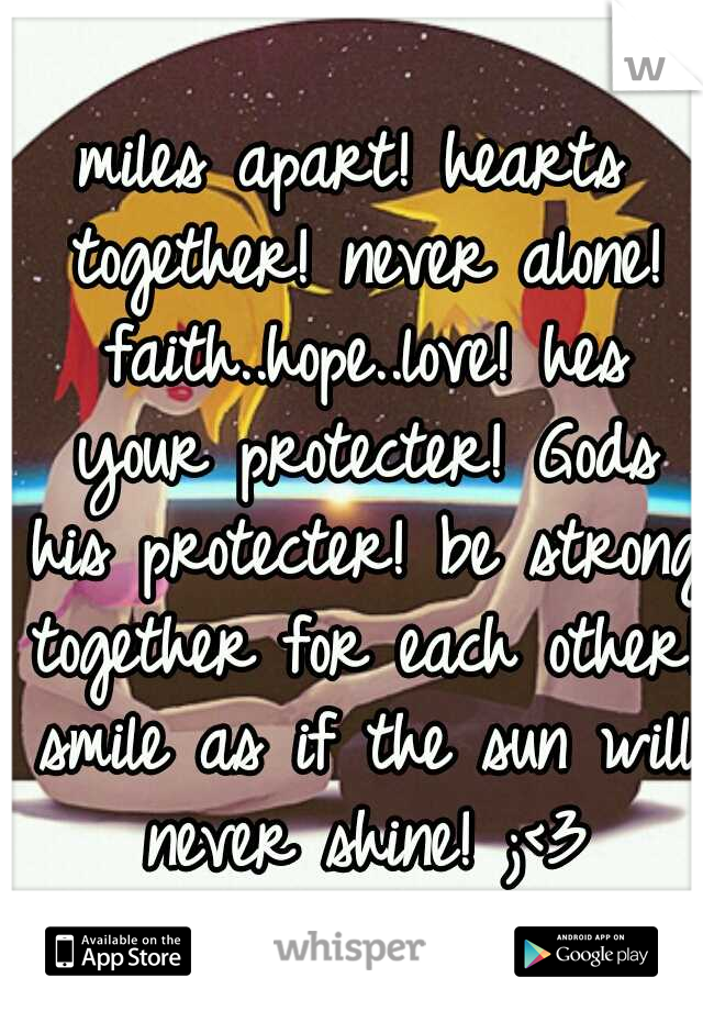 miles apart! hearts together! never alone! faith..hope..love! hes your protecter! Gods his protecter! be strong together for each other! smile as if the sun will never shine! ;<3