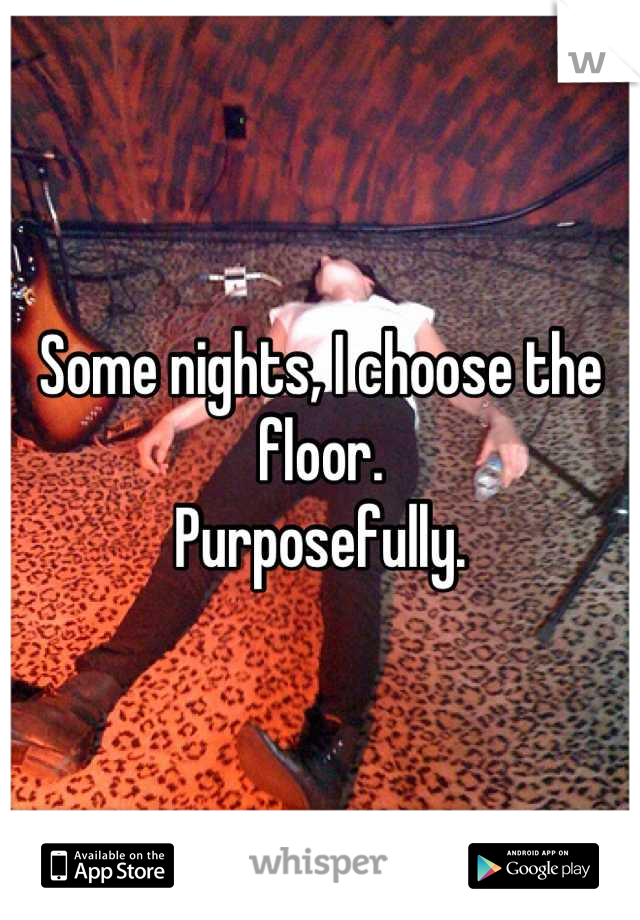 Some nights, I choose the floor.
Purposefully.