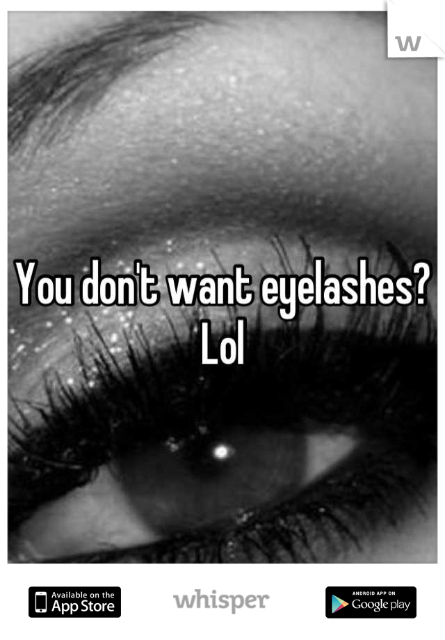 You don't want eyelashes? Lol
