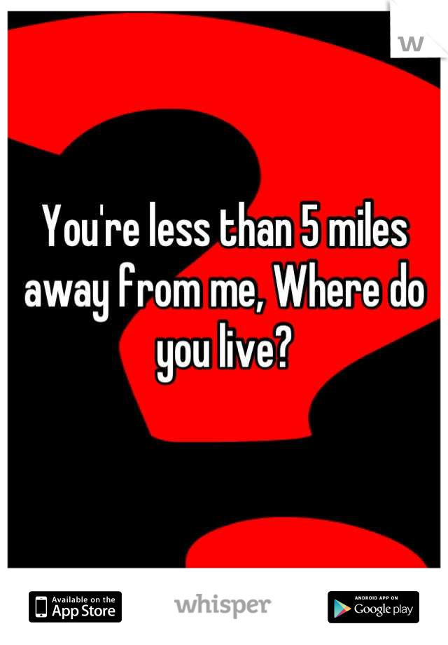 You're less than 5 miles away from me, Where do you live?

