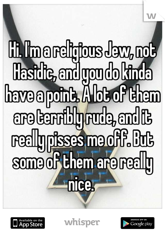 Hi. I'm a religious Jew, not Hasidic, and you do kinda have a point. A lot of them are terribly rude, and it really pisses me off. But some of them are really nice. 
