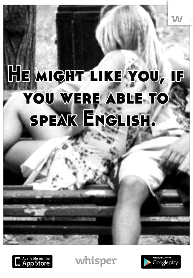 He might like you, if you were able to speak English. 