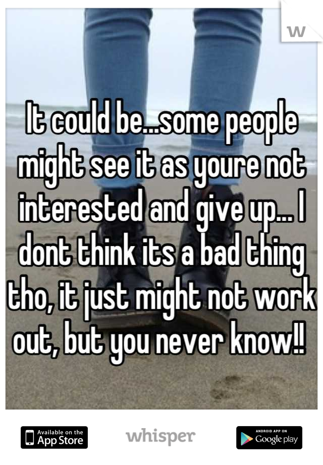 It could be...some people might see it as youre not interested and give up... I dont think its a bad thing tho, it just might not work out, but you never know!! 