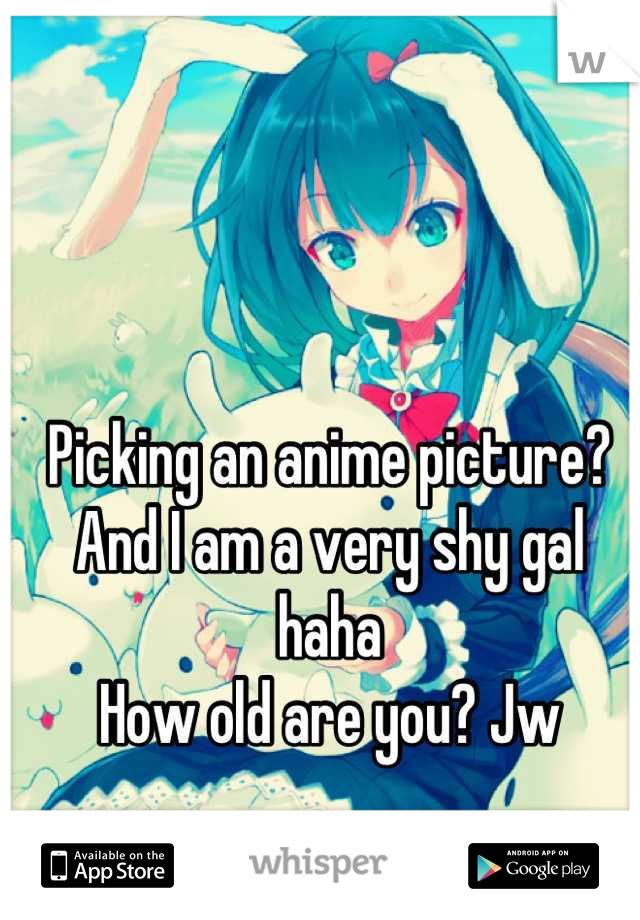 Picking an anime picture?
And I am a very shy gal haha
How old are you? Jw