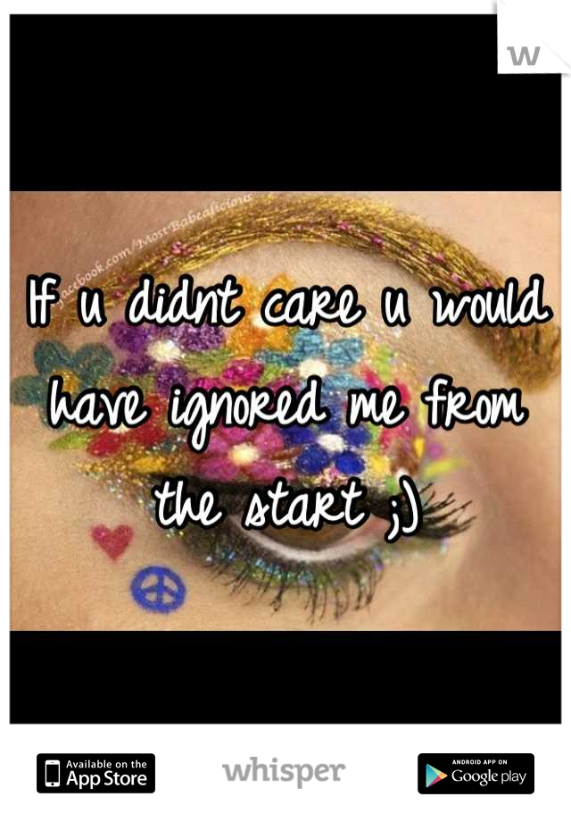 If u didnt care u would have ignored me from the start ;)