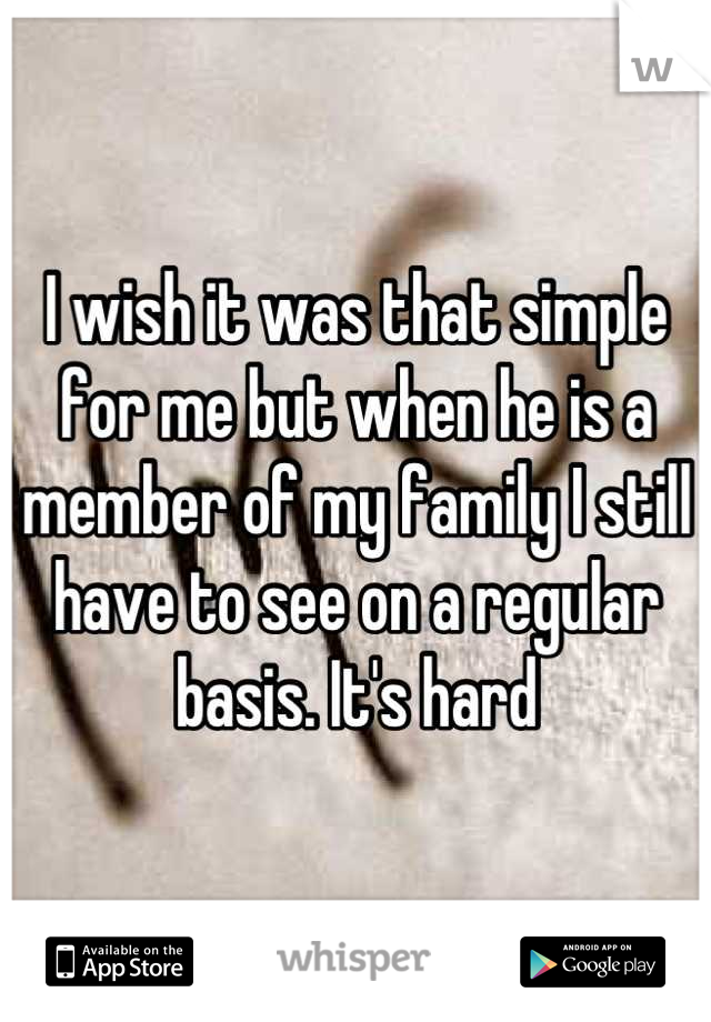 I wish it was that simple for me but when he is a member of my family I still have to see on a regular basis. It's hard