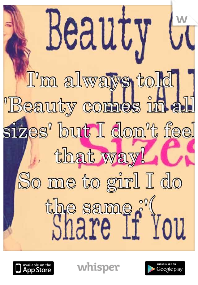 I'm always told 'Beauty comes in all sizes' but I don't feel that way! 
So me to girl I do the same :'(