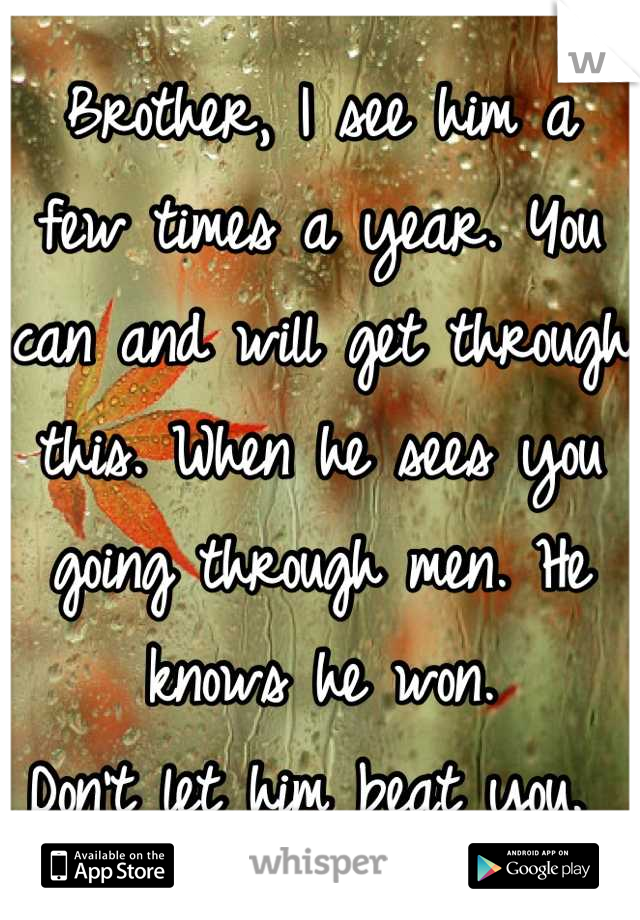 Brother, I see him a few times a year. You can and will get through this. When he sees you going through men. He knows he won. 
Don't let him beat you. 