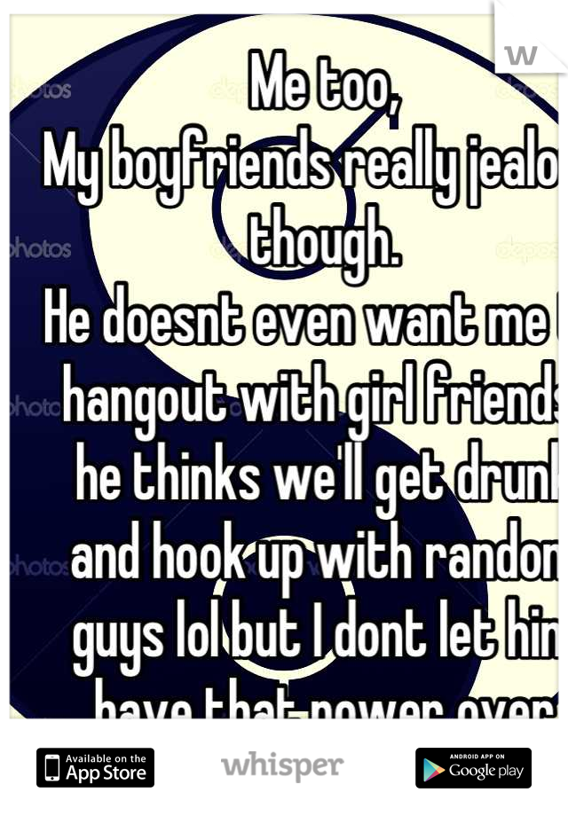 Me too,
My boyfriends really jealous though.
He doesnt even want me to hangout with girl friends, he thinks we'll get drunk and hook up with random guys lol but I dont let him have that power over me:p