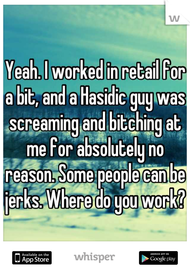 Yeah. I worked in retail for a bit, and a Hasidic guy was screaming and bitching at me for absolutely no reason. Some people can be jerks. Where do you work?