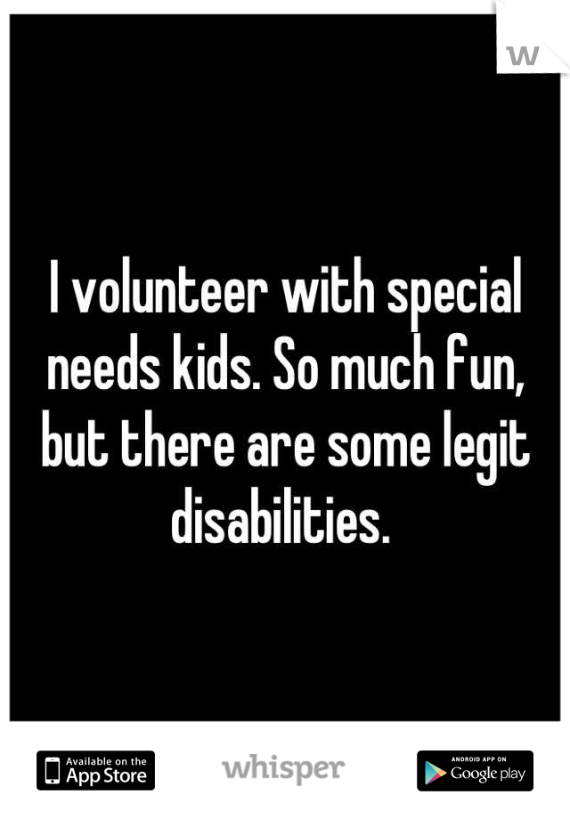 I volunteer with special needs kids. So much fun, but there are some legit disabilities. 