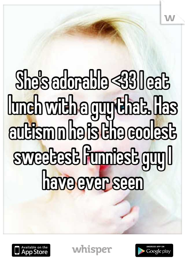 She's adorable <33 I eat lunch with a guy that. Has autism n he is the coolest sweetest funniest guy I have ever seen