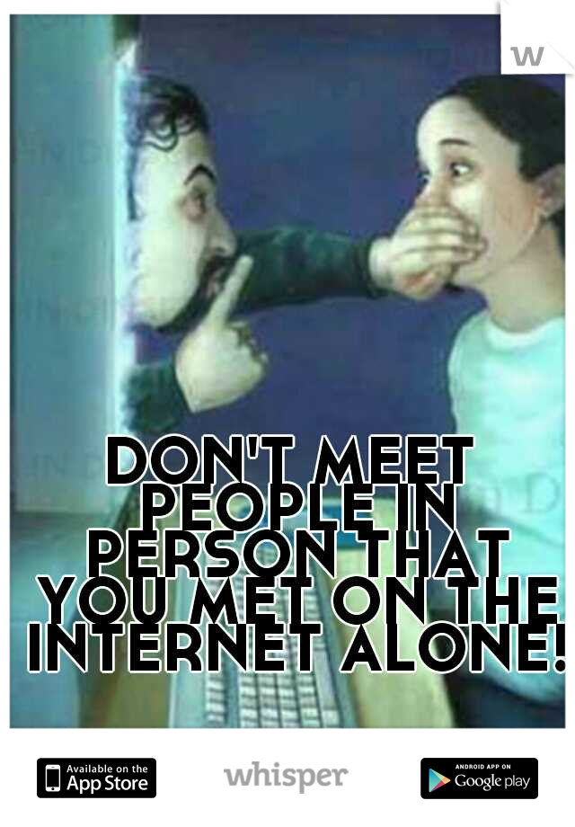 DON'T MEET PEOPLE IN PERSON THAT YOU MET ON THE INTERNET ALONE!